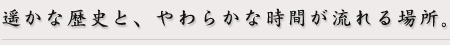 遥かな歴史と、やわらかな時間が流れる場所。